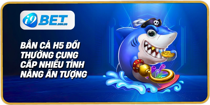 Bắn cá H5 đổi thưởng cung cấp nhiều tính năng ấn tượng