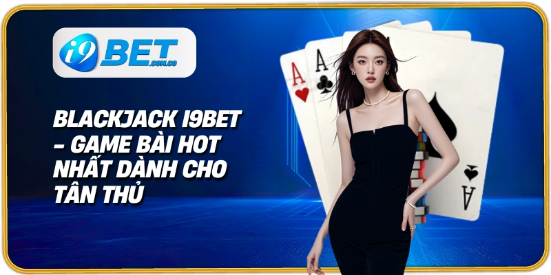blackjack i9bet game bài hot nhất dành cho tân thủ